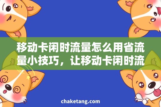 移动卡闲时流量怎么用省流量小技巧，让移动卡闲时流量大显身手