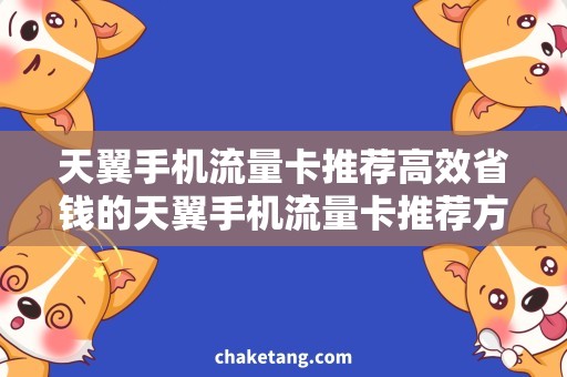 天翼手机流量卡推荐高效省钱的天翼手机流量卡推荐方案，让您流量省心无忧！