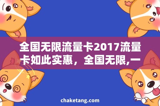 全国无限流量卡2017流量卡如此实惠，全国无限,一卡在手，畅享网络