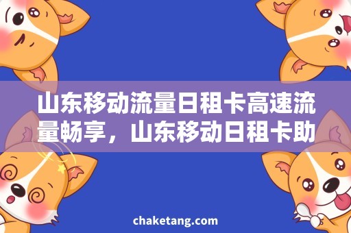 山东移动流量日租卡高速流量畅享，山东移动日租卡助你轻松畅游省内！