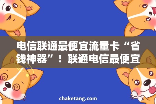 电信联通最便宜流量卡“省钱神器”！联通电信最便宜流量卡，一张卡搞定不限量！