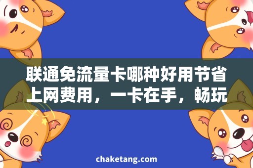 联通免流量卡哪种好用节省上网费用，一卡在手，畅玩不愁：哪种联通免流量卡更实用？