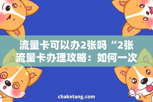 流量卡可以办2张吗“2张流量卡办理攻略：如何一次成功办理多张流量卡？”