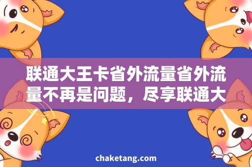 联通大王卡省外流量省外流量不再是问题，尽享联通大王卡的超值流量套餐