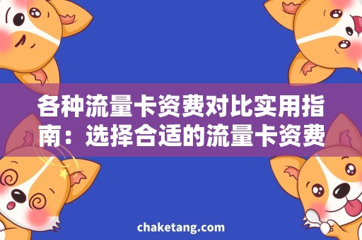 各种流量卡资费对比实用指南：选择合适的流量卡资费套餐，省钱又实惠