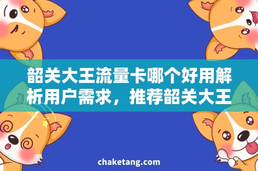 韶关大王流量卡哪个好用解析用户需求，推荐韶关大王流量卡哪款值得购买