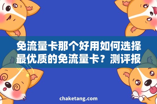 免流量卡那个好用如何选择最优质的免流量卡？测评报告详解