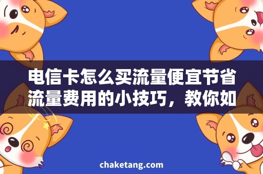 电信卡怎么买流量便宜节省流量费用的小技巧，教你如何买到便宜的电信卡流量