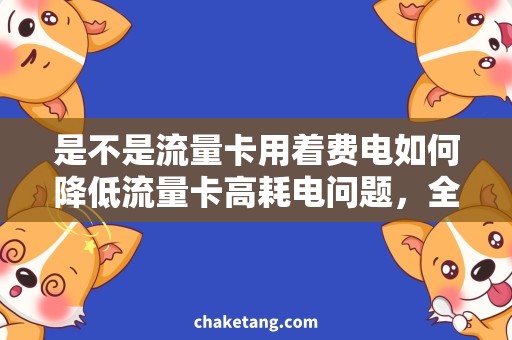 是不是流量卡用着费电如何降低流量卡高耗电问题，全面解析流量卡省电技巧