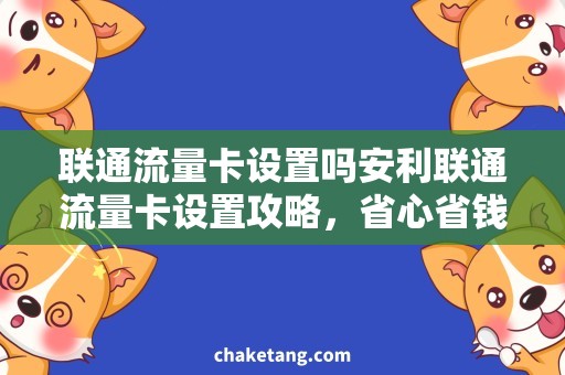 联通流量卡设置吗安利联通流量卡设置攻略，省心省钱上网畅游