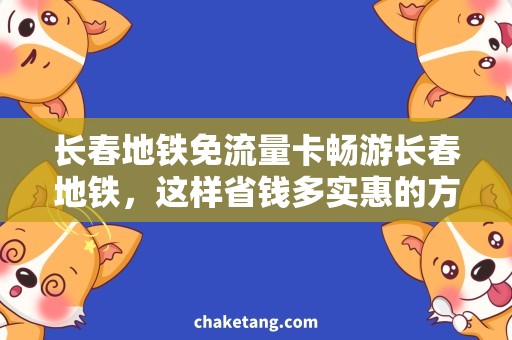 长春地铁免流量卡畅游长春地铁，这样省钱多实惠的方式你都知道吗？