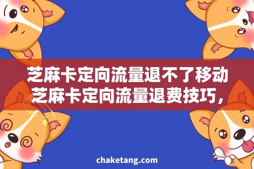 芝麻卡定向流量退不了移动芝麻卡定向流量退费技巧，教你省钱！