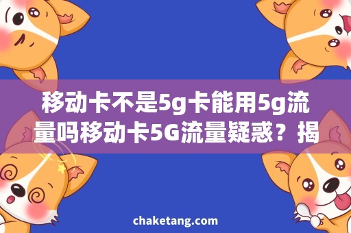 移动卡不是5g卡能用5g流量吗移动卡5G流量疑惑？揭秘能否用于非5G卡，详解使用方法