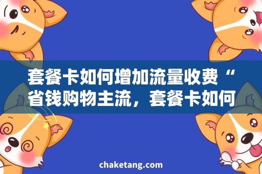 套餐卡如何增加流量收费“省钱购物主流，套餐卡如何增加流量收费，完美解决你的困扰”