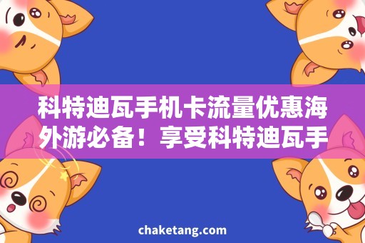 科特迪瓦手机卡流量优惠海外游必备！享受科特迪瓦手机卡流量优惠，畅游无忧