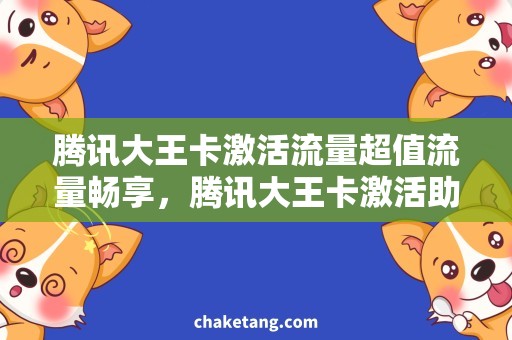 腾讯大王卡激活流量超值流量畅享，腾讯大王卡激活助你畅通无阻！