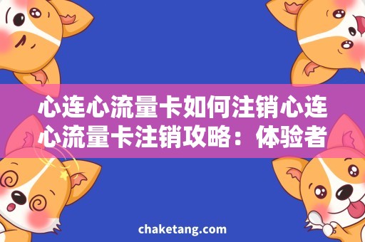 心连心流量卡如何注销心连心流量卡注销攻略：体验者分享实用小技巧