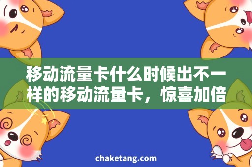 移动流量卡什么时候出不一样的移动流量卡，惊喜加倍！