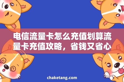 电信流量卡怎么充值划算流量卡充值攻略，省钱又省心！