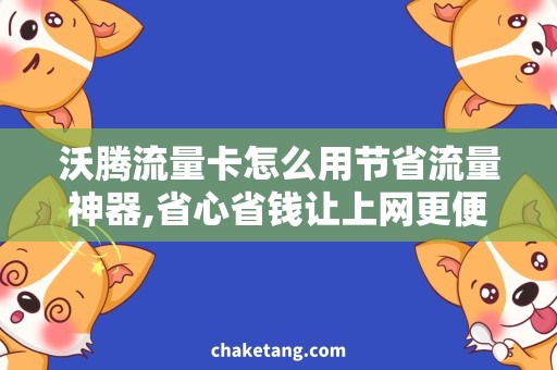 沃腾流量卡怎么用节省流量神器,省心省钱让上网更便捷