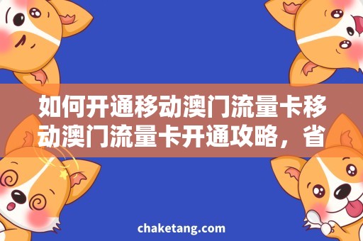 如何开通移动澳门流量卡移动澳门流量卡开通攻略，省钱实惠的上网神器！