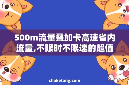 500m流量叠加卡高速省内流量,不限时不限速的超值流量套餐！