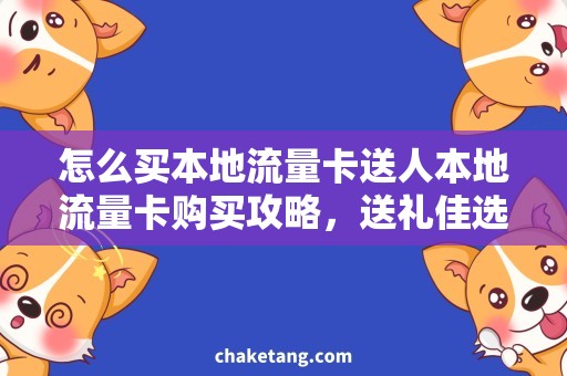 怎么买本地流量卡送人本地流量卡购买攻略，送礼佳选