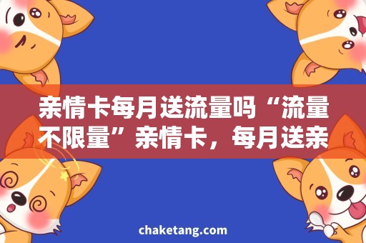 亲情卡每月送流量吗“流量不限量”亲情卡，每月送亲情流量情话，仅限选择特定套餐的用户