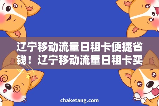 辽宁移动流量日租卡便捷省钱！辽宁移动流量日租卡买哪款最划算？