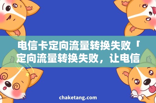 电信卡定向流量转换失败「定向流量转换失败，让电信卡流量怎么办？」