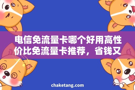 电信免流量卡哪个好用高性价比免流量卡推荐，省钱又省心的选择！