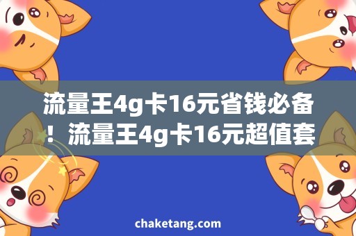 流量王4g卡16元省钱必备！流量王4g卡16元超值套餐，尽情畅游互联网