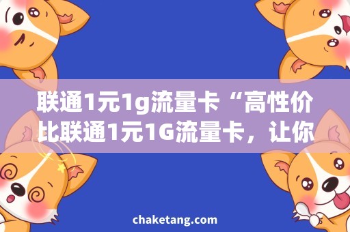 联通1元1g流量卡“高性价比联通1元1G流量卡，让你畅享快速上网体验！”