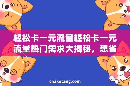 轻松卡一元流量轻松卡一元流量热门需求大揭秘，想省钱不想缺网的小伙伴千万别错过！