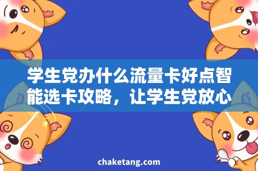 学生党办什么流量卡好点智能选卡攻略，让学生党放心选购流量卡！