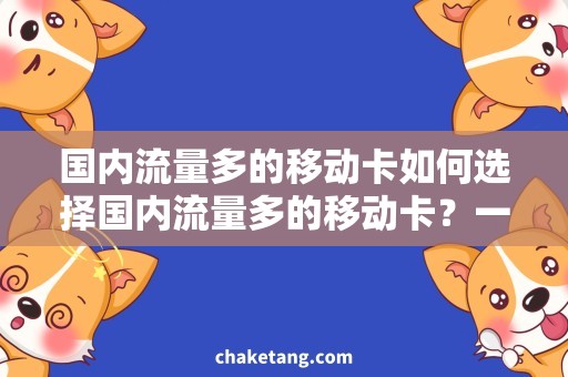 国内流量多的移动卡如何选择国内流量多的移动卡？一份详细选择指南！