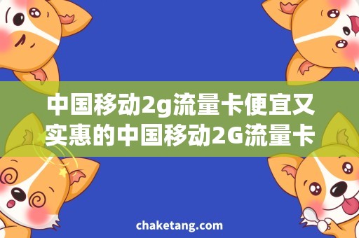 中国移动2g流量卡便宜又实惠的中国移动2G流量卡，让你的上网更省心！