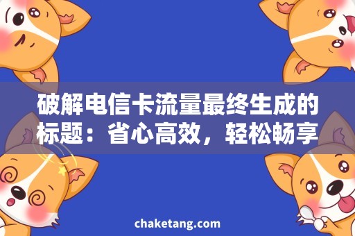 破解电信卡流量最终生成的标题：省心高效，轻松畅享破解电信卡流量