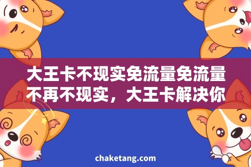 大王卡不现实免流量免流量不再不现实，大王卡解决你的上网需求