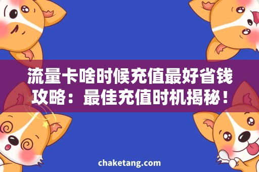 流量卡啥时候充值最好省钱攻略：最佳充值时机揭秘！流量卡充值需求全解析