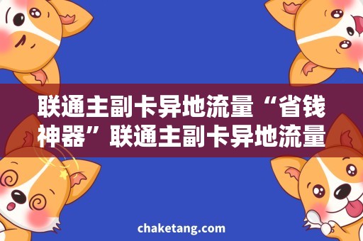 联通主副卡异地流量“省钱神器”联通主副卡异地流量，玩转国内外！