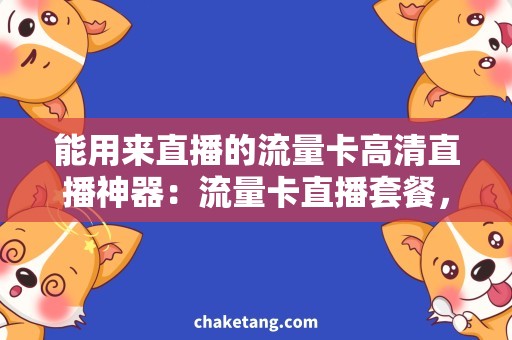 能用来直播的流量卡高清直播神器：流量卡直播套餐，足够流量+高品质直播！