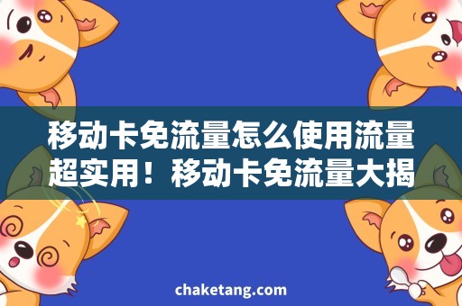 移动卡免流量怎么使用流量超实用！移动卡免流量大揭秘，省钱又畅快