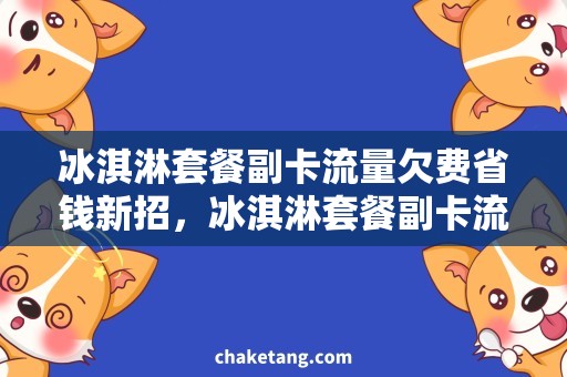 冰淇淋套餐副卡流量欠费省钱新招，冰淇淋套餐副卡流量超值，解决欠费难题