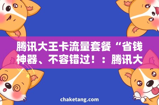 腾讯大王卡流量套餐“省钱神器、不容错过！：腾讯大王卡流量套餐全面解析”