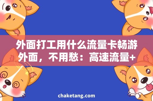 外面打工用什么流量卡畅游外面，不用愁：高速流量+稳定性强的流量卡！