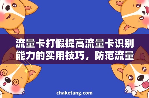 流量卡打假提高流量卡识别能力的实用技巧，防范流量卡打假风险