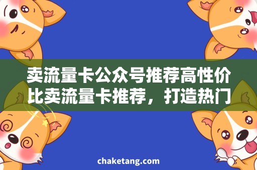 卖流量卡公众号推荐高性价比卖流量卡推荐，打造热门公众号营销利器