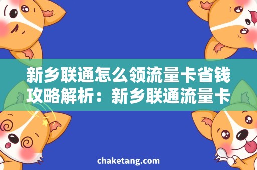 新乡联通怎么领流量卡省钱攻略解析：新乡联通流量卡领取必备技巧