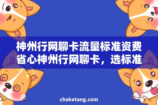 神州行网聊卡流量标准资费省心神州行网聊卡，选标准资费，畅享流量和语音通话